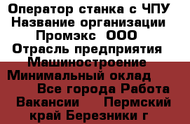 Оператор станка с ЧПУ › Название организации ­ Промэкс, ООО › Отрасль предприятия ­ Машиностроение › Минимальный оклад ­ 70 000 - Все города Работа » Вакансии   . Пермский край,Березники г.